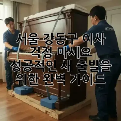 서울 강동구 이사, 걱정 마세요! 😌 성공적인 새 출발을 위한 완벽 가이드 📦