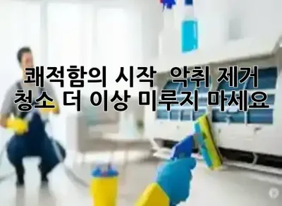 쾌적함의 시작! 🤢 악취 제거 청소, 더 이상 미루지 마세요! ✨