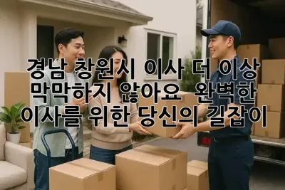 경남 창원시 이사, 더 이상 막막하지 않아요! 💡 완벽한 이사를 위한 당신의 길잡이